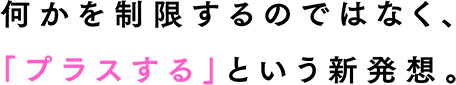 何かを制限するのではなく、 「プラスする」という新発想。