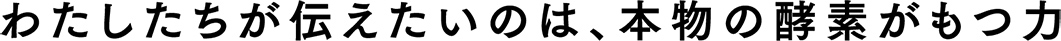 わたしたちが伝えたいのは、本物の酵素がもつ力