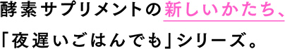 酵素サプリメントの新しいかたち、「夜遅いごはんでも」シリーズ。