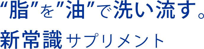 “脂”を”油”で洗い流す。新常識サプリメント