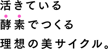 活きている酵素でつくる理想の美サイクル。